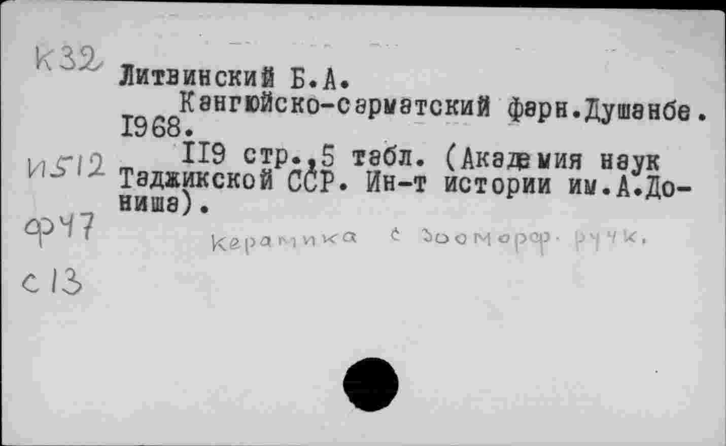 ﻿ćp47 с IS
Литвинский Б.А.
К8НГЮЙСК0-СЭрМЭТСКИЙ фЭрН.ДуШЭНбе. 19 68 •
ІІ9 стр.,5 табл. (Академия наук Таджикской ССР. Ин-т истории им.А.До-нише) .
Кграмик-а Ъомор^- р^чк,